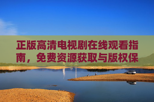 正版高清电视剧在线观看指南,免费资源获取与版权保护并重,正版高清电视剧观看指南,免费资源获取与版权保护并重 正版高清电视剧在线观看指南,免费资源获取与版权保护并重,正版高清电视剧观看指南,免费资源获取与版权保护并重