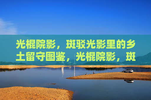 光棍院影,斑驳光影里的乡土留守图鉴,光棍院影,斑驳光影里的乡土留守图鉴 光棍院影,斑驳光影里的乡土留守图鉴,光棍院影,斑驳光影里的乡土留守图鉴