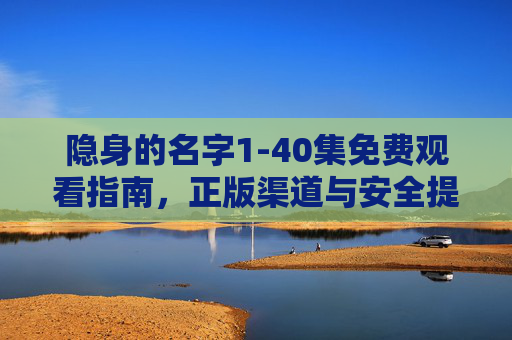 隐身的名字1-40集免费观看指南,正版渠道与安全提醒,隐身的名字1-40集免费观看指南,正版渠道与安全提醒 隐身的名字1-40集免费观看指南,正版渠道与安全提醒,隐身的名字1-40集免费观看指南,正版渠道与安全提醒
