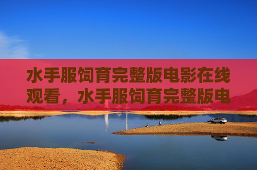 水手服饲育完整版电影在线观看,水手服饲育完整版电影在线观看 水手服饲育完整版电影在线观看,水手服饲育完整版电影在线观看
