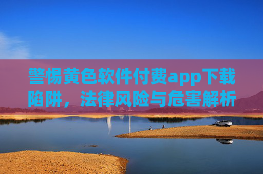 警惕黄色软件付费app下载陷阱,法律风险与危害解析,警惕付费涉黄app下载陷阱,法律风险与危害解析 警惕黄色软件付费app下载陷阱,法律风险与危害解析,警惕付费涉黄app下载陷阱,法律风险与危害解析