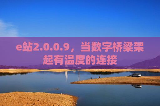 e站2.0.0.9，当数字桥梁架起有温度的连接