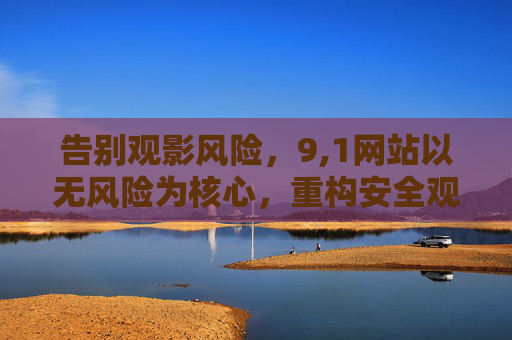 告别观影风险,9,1网站以无风险为核心,重构安全观影新生态,9,1网站,无风险重构安全观影新生态 告别观影风险,9,1网站以无风险为核心,重构安全观影新生态,9,1网站,无风险重构安全观影新生态