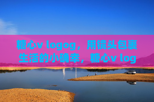 糖心v logog,用镜头包裹生活的小确幸,糖心v logog,镜头包裹生活的小确幸 糖心v logog,用镜头包裹生活的小确幸,糖心v logog,镜头包裹生活的小确幸