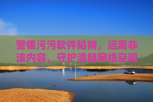 警惕污污软件陷阱,远离非法内容,守护清朗网络空间,警惕污污软件与非法内容,守护清朗网络空间 警惕污污软件陷阱,远离非法内容,守护清朗网络空间,警惕污污软件与非法内容,守护清朗网络空间