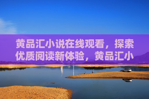 黄品汇小说在线观看,探索优质阅读新体验,黄品汇小说在线观看,探索优质阅读新体验 黄品汇小说在线观看,探索优质阅读新体验,黄品汇小说在线观看,探索优质阅读新体验