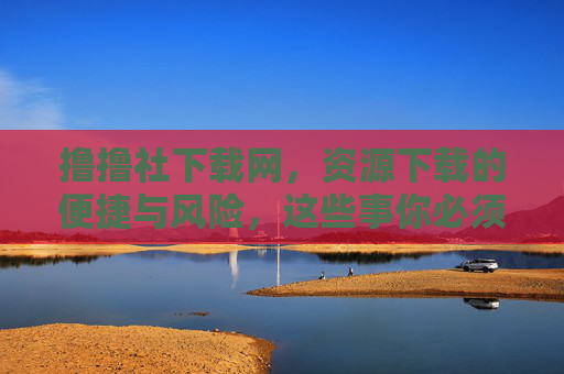撸撸社下载网,资源下载的便捷与风险,这些事你必须知道 撸撸社下载网,资源下载的便捷与风险,这些事你必须知道