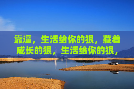 靠逼,生活给你的狠,藏着成长的狠,生活给你的狠,藏着成长的狠 靠逼,生活给你的狠,藏着成长的狠,生活给你的狠,藏着成长的狠