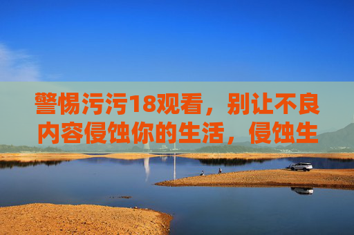警惕污污18观看，别让不良内容侵蚀你的生活，侵蚀生活