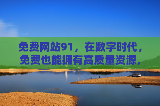 免费网站91，在数字时代，免费也能拥有高质量资源，免费网站91，数字时代的高质量免费资源