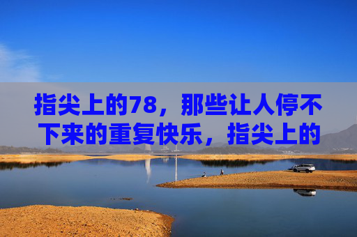 指尖上的78,那些让人停不下来的重复快乐,指尖上的78,重复的快乐 指尖上的78,那些让人停不下来的重复快乐,指尖上的78,重复的快乐
