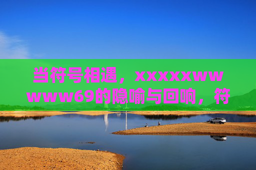 当符号相遇,xxxxxwwwww69的隐喻与回响,符号相遇,xxxxxwwwww69的隐喻与回响 当符号相遇,xxxxxwwwww69的隐喻与回响,符号相遇,xxxxxwwwww69的隐喻与回响