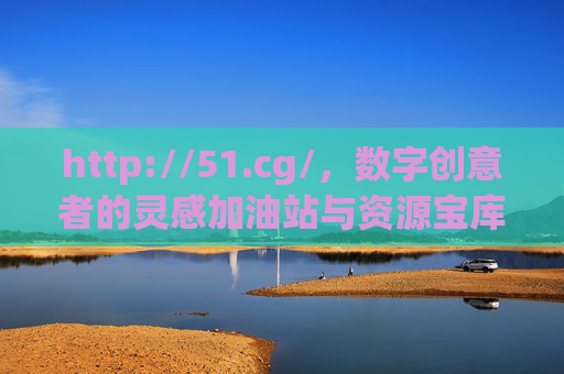 http://51.cg/,数字创意者的灵感加油站与资源宝库,数字创意者的灵感加油站与资源宝库 http://51.cg/,数字创意者的灵感加油站与资源宝库,数字创意者的灵感加油站与资源宝库