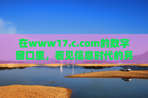 在www17.c.com的数字窗口里,看见信息时代的另一种可能,数字窗口,信息时代的另一种可能 在www17.c.com的数字窗口里,看见信息时代的另一种可能,数字窗口,信息时代的另一种可能