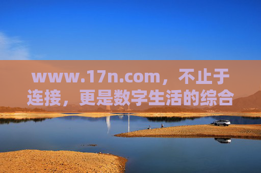 www.17n.com,不止于连接,更是数字生活的综合服务入口,17n.com,不止于连接,数字生活综合服务入口 www.17n.com,不止于连接,更是数字生活的综合服务入口,17n.com,不止于连接,数字生活综合服务入口