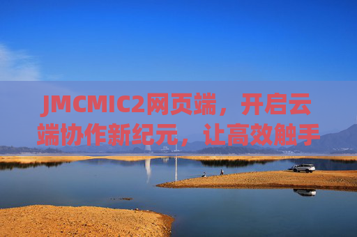 JMCMIC2网页端,开启云端协作新纪元,让高效触手可及 JMCMIC2网页端,开启云端协作新纪元,让高效触手可及