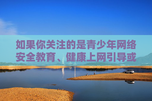 如果你关注的是青少年网络安全教育、健康上网引导或如何识别不良信息等正当话题，我很乐意提供相关帮助。例如，我们可以探讨，青少年网络安全教育，健康上网与不良信息识别指南