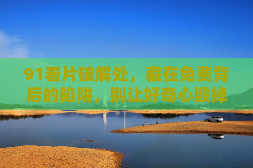91看片破解处,藏在免费背后的陷阱,别让好奇心毁掉你的安全 91看片破解处,藏在免费背后的陷阱,别让好奇心毁掉你的安全