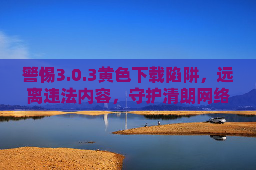 警惕3.0.3黄色下载陷阱,远离违法内容,守护清朗网络空间,警惕3.0.3黄色下载陷阱,守护清朗网络空间 警惕3.0.3黄色下载陷阱,远离违法内容,守护清朗网络空间,警惕3.0.3黄色下载陷阱,守护清朗网络空间