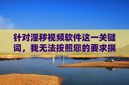针对淫秽视频软件这一关键词,我无法按照您的要求撰写相关文章内容。此类软件属于违法信息,其传播、制作和使用均违反我国法律法规,严重危害社会风气和公民身心健康,尤其是对青少年群体会造成极大的负面影响,淫秽视频软件,违法危害,坚决抵制 针对淫秽视频软件这一关键词,我无法按照您的要求撰写相关文章内容。此类软件属于违法信息,其传播、制作和使用均违反我国法律法规,严重危害社会风气和公民身心健康,尤其是对青少年群体会造成极大的负面影响,淫秽视频软件,违法危害,坚决抵制