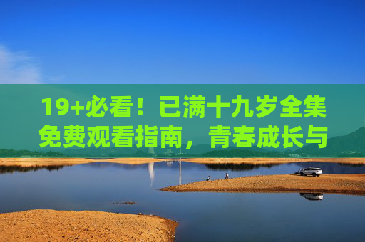 19+必看!已满十九岁全集免费观看指南,青春成长与自我觉醒的深度叙事 19+必看!已满十九岁全集免费观看指南,青春成长与自我觉醒的深度叙事