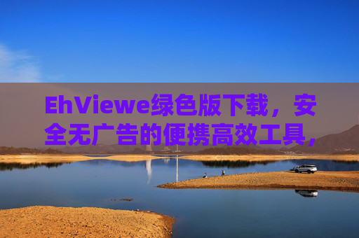 EhViewe绿色版下载，安全无广告的便携高效工具，轻松解锁高效体验，EhViewe绿色版，安全无广告便携高效工具，解锁高效体验