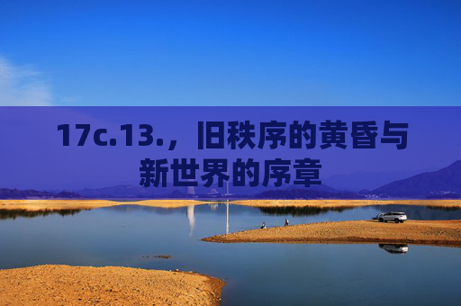 17c.13.,旧秩序的黄昏与新世界的序章 17c.13.,旧秩序的黄昏与新世界的序章