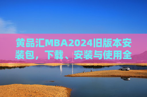 黄品汇MBA2024旧版本安装包,下载、安装与使用全指南,黄品汇MBA2024旧版本安装包下载安装使用全指南 黄品汇MBA2024旧版本安装包,下载、安装与使用全指南,黄品汇MBA2024旧版本安装包下载安装使用全指南