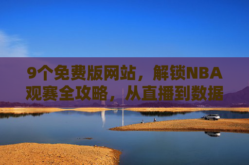 9个免费版网站,解锁NBA观赛全攻略,从直播到数据一站搞定 9个免费版网站,解锁NBA观赛全攻略,从直播到数据一站搞定