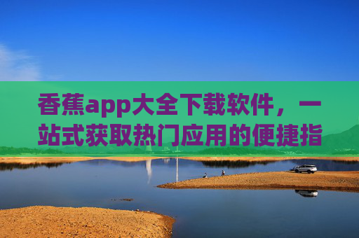香蕉app大全下载软件,一站式获取热门应用的便捷指南,香蕉app大全下载,一站式热门应用便捷指南 香蕉app大全下载软件,一站式获取热门应用的便捷指南,香蕉app大全下载,一站式热门应用便捷指南
