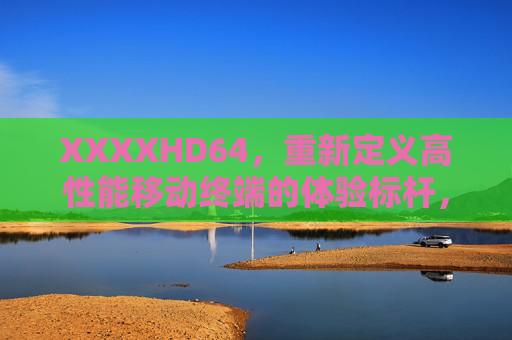 XXXXHD64,重新定义高性能移动终端的体验标杆,XXXXHD64,重新定义高性能移动终端体验标杆 XXXXHD64,重新定义高性能移动终端的体验标杆,XXXXHD64,重新定义高性能移动终端体验标杆