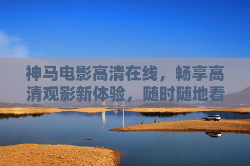 神马电影高清在线,畅享高清观影新体验,随时随地看大片,神马电影高清在线,随时随地畅享大片新体验 神马电影高清在线,畅享高清观影新体验,随时随地看大片,神马电影高清在线,随时随地畅享大片新体验