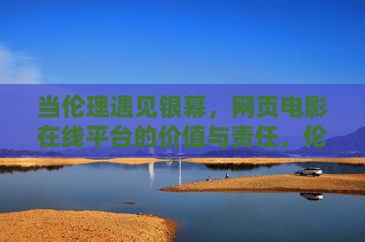 当伦理遇见银幕,网页电影在线平台的价值与责任,伦理遇见银幕,网页电影平台的价值与责任 当伦理遇见银幕,网页电影在线平台的价值与责任,伦理遇见银幕,网页电影平台的价值与责任
