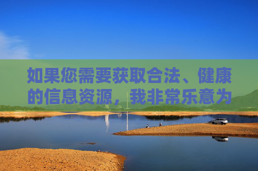 如果您需要获取合法、健康的信息资源,我非常乐意为您提供帮助。例如,提供合法健康信息资源的帮助 如果您需要获取合法、健康的信息资源,我非常乐意为您提供帮助。例如,提供合法健康信息资源的帮助