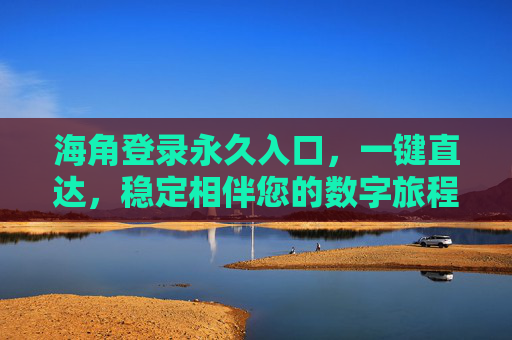 海角登录永久入口，一键直达，稳定相伴您的数字旅程，海角登录永久入口，一键直达，稳定相伴