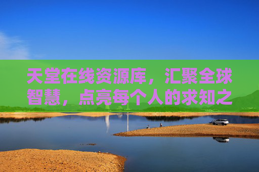 天堂在线资源库,汇聚全球智慧,点亮每个人的求知之路,天堂在线资源库,汇聚全球智慧,点亮求知之路 天堂在线资源库,汇聚全球智慧,点亮每个人的求知之路,天堂在线资源库,汇聚全球智慧,点亮求知之路