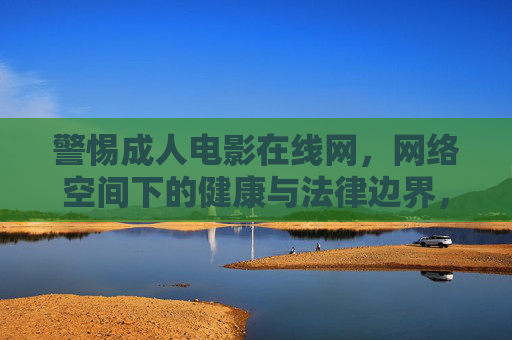 警惕成人电影在线网,网络空间下的健康与法律边界,警惕成人电影在线网,网络空间健康与法律边界 警惕成人电影在线网,网络空间下的健康与法律边界,警惕成人电影在线网,网络空间健康与法律边界