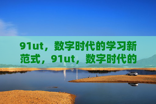 91ut,数字时代的学习新范式,91ut,数字时代的学习新范式 91ut,数字时代的学习新范式,91ut,数字时代的学习新范式