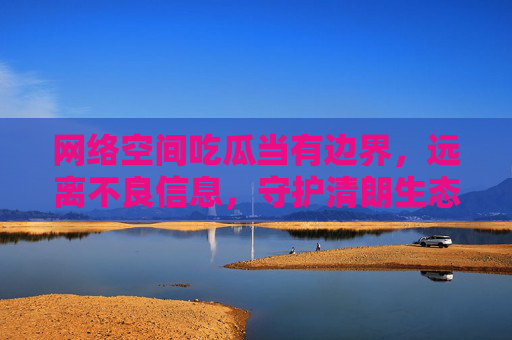 网络空间吃瓜当有边界,远离不良信息,守护清朗生态,吃瓜有界,守护网络清朗 网络空间吃瓜当有边界,远离不良信息,守护清朗生态,吃瓜有界,守护网络清朗