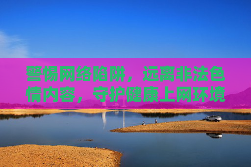 警惕网络陷阱,远离非法色情内容,守护健康上网环境,警惕网络色情陷阱,守护健康上网环境 警惕网络陷阱,远离非法色情内容,守护健康上网环境,警惕网络色情陷阱,守护健康上网环境
