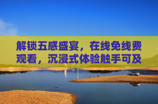 解锁五感盛宴,在线免线费观看,沉浸式体验触手可及 解锁五感盛宴,在线免线费观看,沉浸式体验触手可及