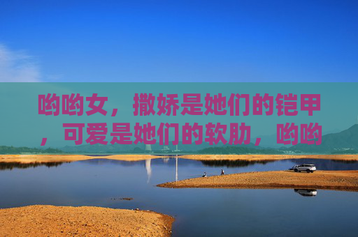 哟哟女,撒娇是她们的铠甲,可爱是她们的软肋,哟哟女,撒娇的铠甲,可爱的软肋 哟哟女,撒娇是她们的铠甲,可爱是她们的软肋,哟哟女,撒娇的铠甲,可爱的软肋
