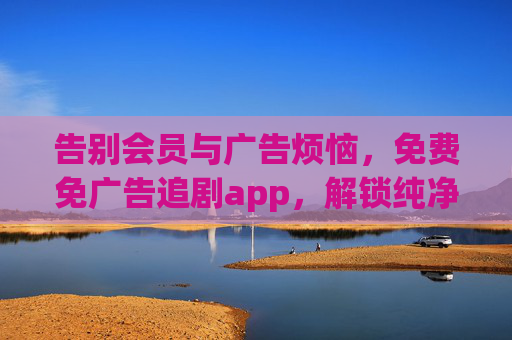 告别会员与广告烦恼，免费免广告追剧app，解锁纯净追剧新体验