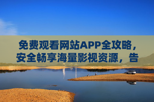 免费观看网站APP全攻略,安全畅享海量影视资源,告别付费烦恼,免费影视观看全攻略,安全畅享海量资源,告别付费烦恼 免费观看网站APP全攻略,安全畅享海量影视资源,告别付费烦恼,免费影视观看全攻略,安全畅享海量资源,告别付费烦恼
