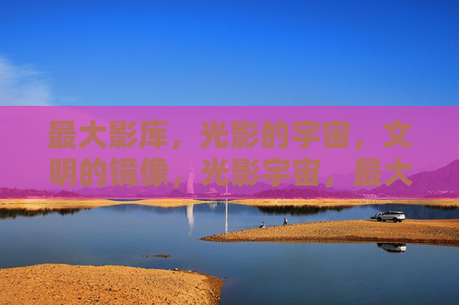 最大影库,光影的宇宙,文明的镜像,光影宇宙,最大影库与文明镜像 最大影库,光影的宇宙,文明的镜像,光影宇宙,最大影库与文明镜像
