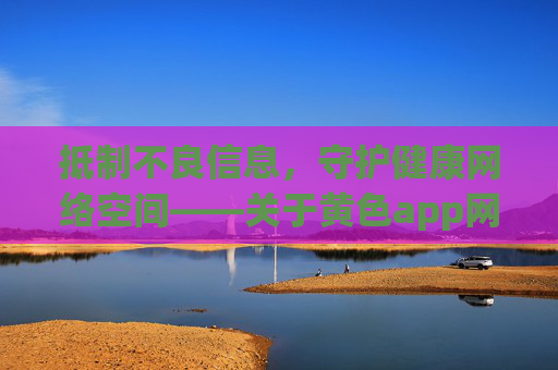 抵制不良信息,守护健康网络空间——关于黄色app网站的警示与正确引导,抵制黄色app不良信息,守护健康网络空间 抵制不良信息,守护健康网络空间——关于黄色app网站的警示与正确引导,抵制黄色app不良信息,守护健康网络空间