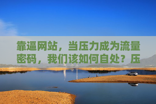 靠逼网站,当压力成为流量密码,我们该如何自处?压力成流量密码,我们该如何自处? 靠逼网站,当压力成为流量密码,我们该如何自处?压力成流量密码,我们该如何自处?