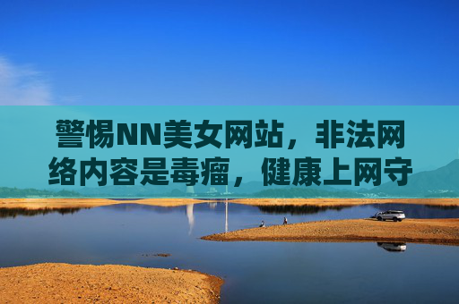 警惕NN美女网站,非法网络内容是毒瘤,健康上网守底线,毒瘤,健康上网守底线 警惕NN美女网站,非法网络内容是毒瘤,健康上网守底线,毒瘤,健康上网守底线