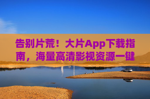告别片荒!大片App下载指南,海量高清影视资源一键触达,告别片荒!大片App下载指南,海量高清影视一键触达 告别片荒!大片App下载指南,海量高清影视资源一键触达,告别片荒!大片App下载指南,海量高清影视一键触达