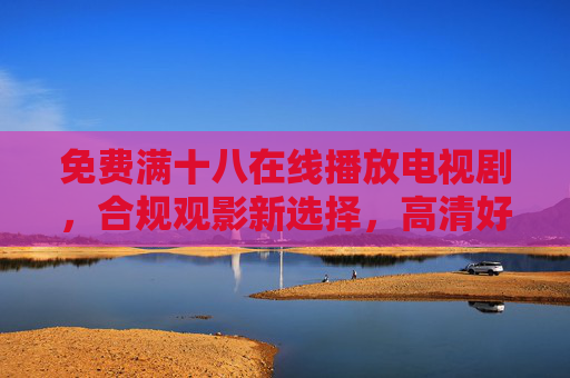 免费满十八在线播放电视剧,合规观影新选择,高清好剧随心看,合规新选择,免费满十八高清好剧随心看 免费满十八在线播放电视剧,合规观影新选择,高清好剧随心看,合规新选择,免费满十八高清好剧随心看